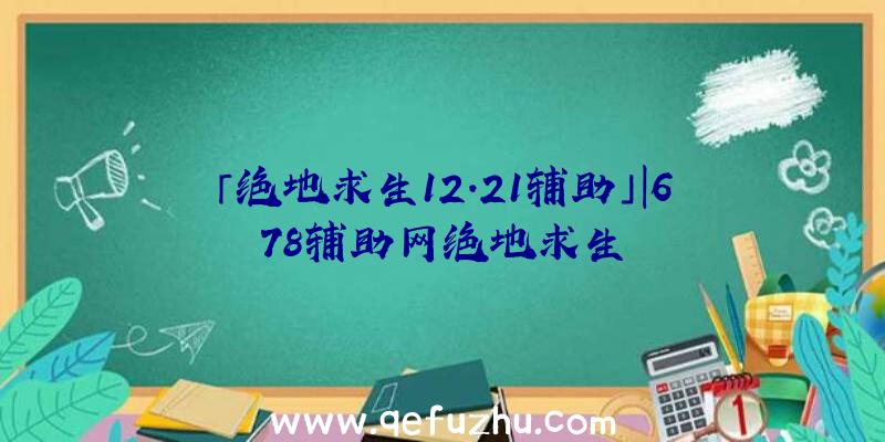 「绝地求生12.21辅助」|678辅助网绝地求生